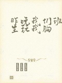 昨晚我们班六男生玩我胸