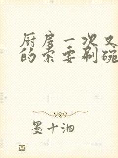 厨房一次又一次的索要刷碗小说