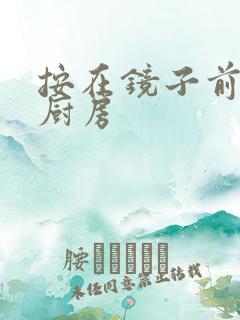 按在镜子前窗c厨房