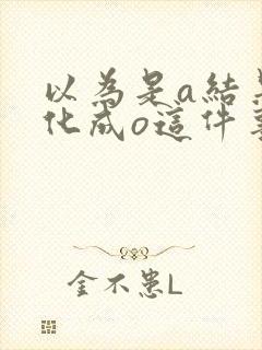 以为是a结果分化成o这件事