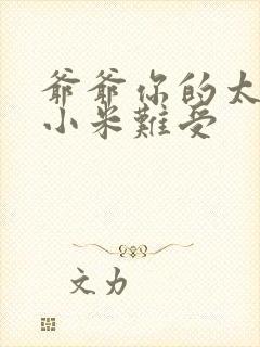 爷爷你的太大了小米难受