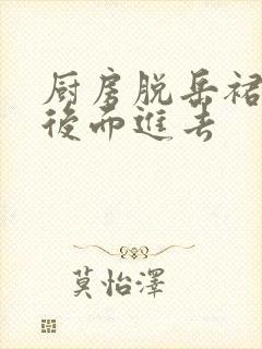 厨房脱岳裙子在后面进去