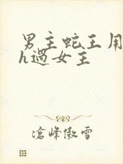 男主蛇王用蛇身h过女主