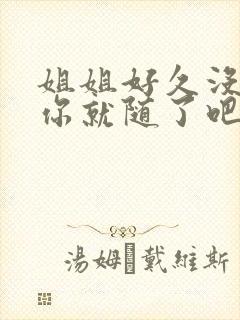 姐姐好久没有做你就随了吧