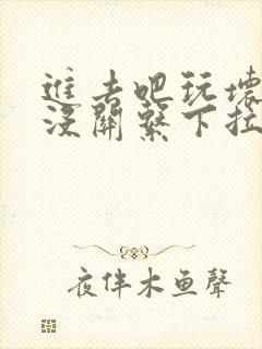 进去吧玩坏了也没关系下拉式