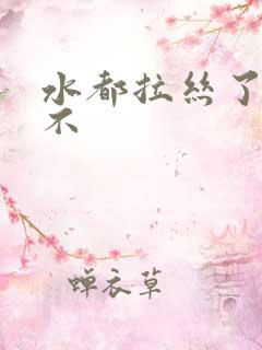 水都拉丝了还说不