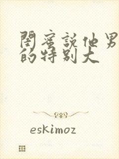 闺蜜说他男朋友的特别大