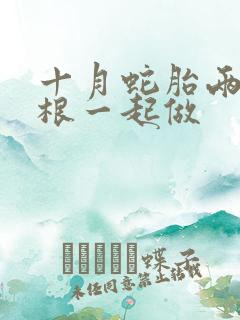 十月蛇胎两个蛇根一起做