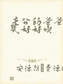 老公的爸爸的几几好好吃