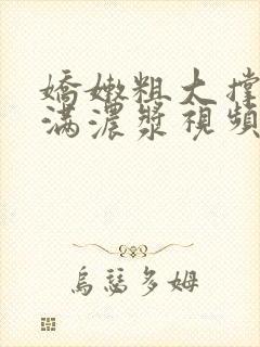 娇嫩粗大撑开灌满浓浆视频