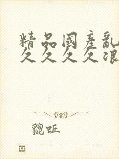 精品国产乱码久久久久久浪潮小说