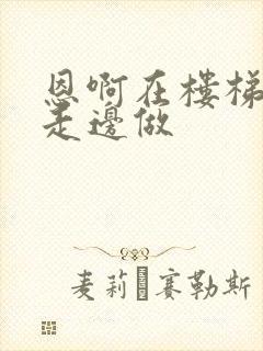 恩啊在楼梯上边走边做