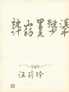 被山里糙汉C出汁的美少年小说