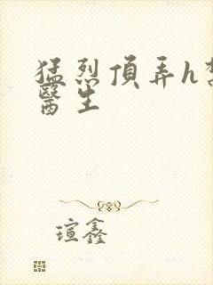 猛烈顶弄h禁欲医生