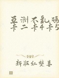 亚洲不乱码卡一卡二卡4卡5