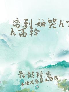 脔到她哭h宫交h高干