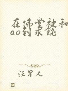 在佛堂被和尚cao到求饶