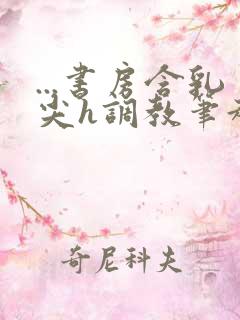 ...书房含乳尖h调教笔趣阁