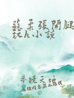 苏柔张开腿任人玩h小说