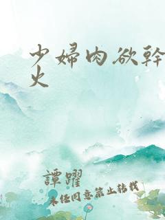 少妇肉欲干柴烈火