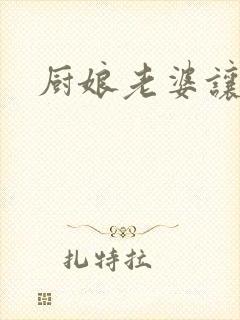 厨娘老婆让我疼