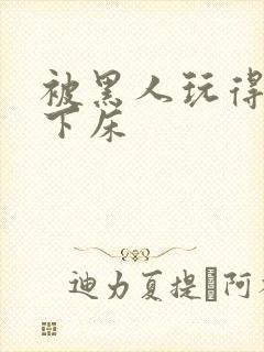 被黑人玩得不能下床