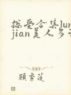 总受合集lunjian美人多汁