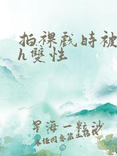 拍裸戏时被c了h双性