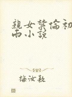 亲女禁伦初尝云雨小说