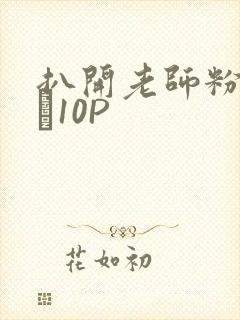 扒开老师粉嫩的泬10P