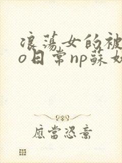 浪荡女的被cao日常np苏妖精