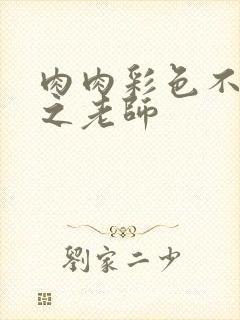 肉肉彩色不遮挡之老师