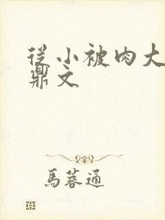 从小被肉大的炉鼎文