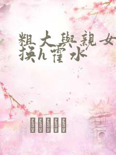 粗大与亲女伦交换h霍水