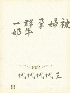 一群孕妇被当成奶牛