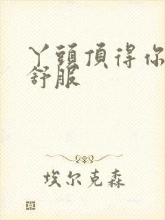 丫头顶得你舒不舒服