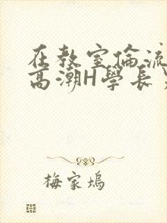 在教室伦流澡到高潮H学长男男