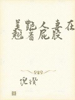 美艳人妻在厨房翘着屁股