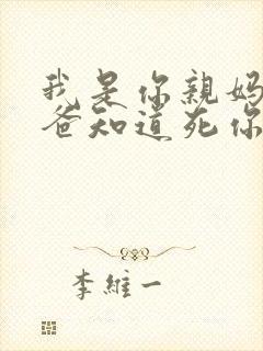 我是你亲妈呀你爸知道死你