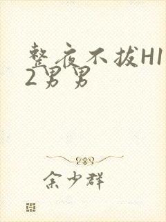 整夜不拔H1V2男男