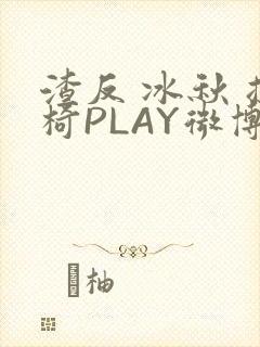 渣反 冰秋 摇椅PLAY微博