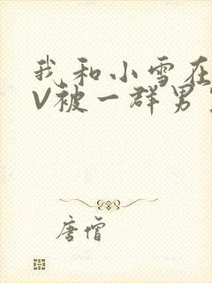 我和小雪在KTV被一群男生小说