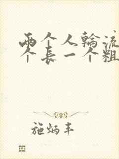 两个人轮流干一个长一个粗