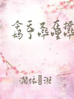 今天又在撩拨后妈了哔哩哔哩小说