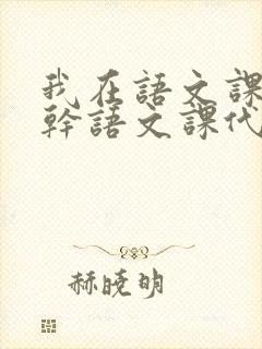 我在语文课上强干语文课代表