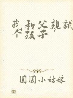 我和父亲试着生个孩子