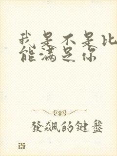 我是不是比他更能满足你