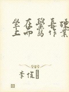 坐在学长硬硬的上面写作业