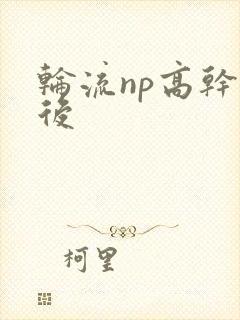 轮流np高干前后