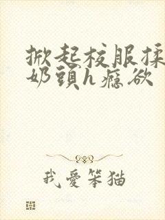 掀起校服揉她的奶头h瘾欲